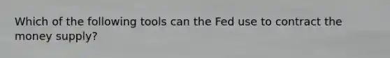 Which of the following tools can the Fed use to contract the money supply?