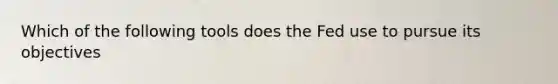 Which of the following tools does the Fed use to pursue its objectives