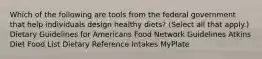 Which of the following are tools from the federal government that help individuals design healthy diets? (Select all that apply.) Dietary Guidelines for Americans Food Network Guidelines Atkins Diet Food List Dietary Reference Intakes MyPlate