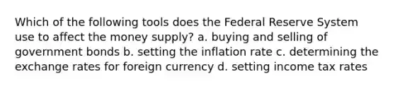 Which of the following tools does the Federal Reserve System use to affect the money supply? a. buying and selling of government bonds b. setting the inflation rate c. determining the exchange rates for foreign currency d. setting income tax rates