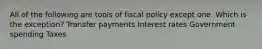 All of the following are tools of fiscal policy except one. Which is the exception? Transfer payments Interest rates Government spending Taxes