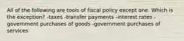 All of the following are tools of fiscal policy except one. Which is the exception? -taxes -transfer payments -interest rates -government purchases of goods -government purchases of services