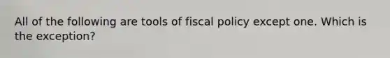 All of the following are tools of fiscal policy except one. Which is the exception?​