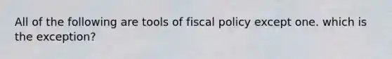 All of the following are tools of <a href='https://www.questionai.com/knowledge/kPTgdbKdvz-fiscal-policy' class='anchor-knowledge'>fiscal policy</a> except one. which is the exception?