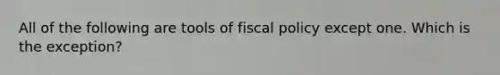 All of the following are tools of fiscal policy except one. Which is the exception?