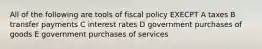 All of the following are tools of fiscal policy EXECPT A taxes B transfer payments C interest rates D government purchases of goods E government purchases of services