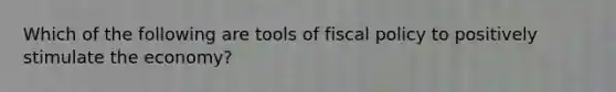 Which of the following are tools of <a href='https://www.questionai.com/knowledge/kPTgdbKdvz-fiscal-policy' class='anchor-knowledge'>fiscal policy</a> to positively stimulate the economy?