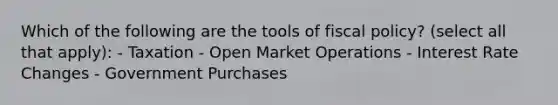 Which of the following are the tools of fiscal policy? (select all that apply): - Taxation - Open Market Operations - Interest Rate Changes - Government Purchases