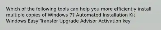 Which of the following tools can help you more efficiently install multiple copies of Windows 7? Automated Installation Kit Windows Easy Transfer Upgrade Advisor Activation key