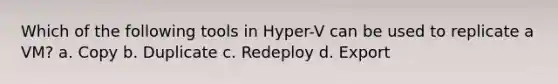 Which of the following tools in Hyper-V can be used to replicate a VM? a. Copy b. Duplicate c. Redeploy d. Export