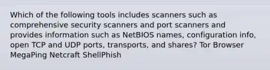 Which of the following tools includes scanners such as comprehensive security scanners and port scanners and provides information such as NetBIOS names, configuration info, open TCP and UDP ports, transports, and shares? Tor Browser MegaPing Netcraft ShellPhish