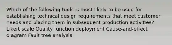 Which of the following tools is most likely to be used for establishing technical design requirements that meet customer needs and placing them in subsequent production activities? Likert scale Quality function deployment Cause-and-effect diagram Fault tree analysis