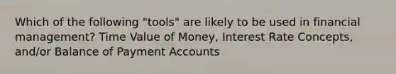 Which of the following "tools" are likely to be used in financial management? Time Value of Money, Interest Rate Concepts, and/or Balance of Payment Accounts