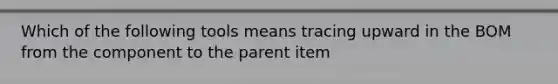 Which of the following tools means tracing upward in the BOM from the component to the parent item