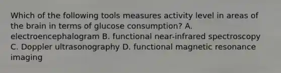 Which of the following tools measures activity level in areas of the brain in terms of glucose consumption? A. electroencephalogram B. functional near-infrared spectroscopy C. Doppler ultrasonography D. functional magnetic resonance imaging