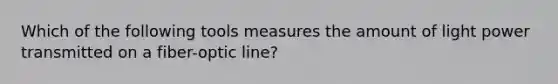 Which of the following tools measures the amount of light power transmitted on a fiber-optic line?