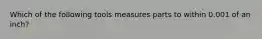 Which of the following tools measures parts to within 0.001 of an inch?