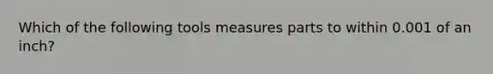 Which of the following tools measures parts to within 0.001 of an inch?