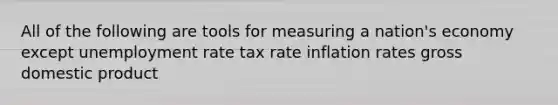 All of the following are tools for measuring a nation's economy except unemployment rate tax rate inflation rates gross domestic product