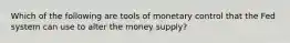 Which of the following are tools of monetary control that the Fed system can use to alter the money supply?