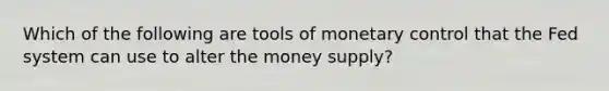 Which of the following are tools of monetary control that the Fed system can use to alter the money supply?