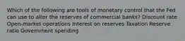 Which of the following are tools of monetary control that the Fed can use to alter the reserves of commercial banks? Discount rate Open-market operations Interest on reserves Taxation Reserve ratio Government spending