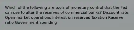 Which of the following are tools of monetary control that the Fed can use to alter the reserves of commercial banks? Discount rate Open-market operations Interest on reserves Taxation Reserve ratio Government spending