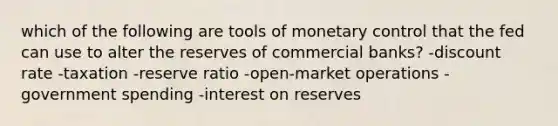 which of the following are tools of monetary control that the fed can use to alter the reserves of commercial banks? -discount rate -taxation -reserve ratio -open-market operations -government spending -interest on reserves