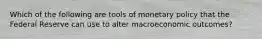 Which of the following are tools of monetary policy that the Federal Reserve can use to alter macroeconomic outcomes?