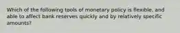 Which of the following tools of monetary policy is flexible, and able to affect bank reserves quickly and by relatively specific amounts?