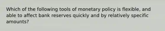 Which of the following tools of monetary policy is flexible, and able to affect bank reserves quickly and by relatively specific amounts?