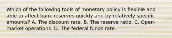 Which of the following tools of monetary policy is flexible and able to affect bank reserves quickly and by relatively specific amounts? A. The discount rate. B. The reserve ratio. C. Open-market operations. D. The federal funds rate.