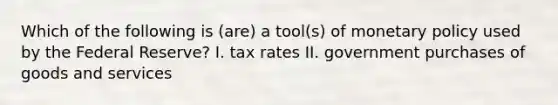 Which of the following is (are) a tool(s) of monetary policy used by the Federal Reserve? I. tax rates II. government purchases of goods and services