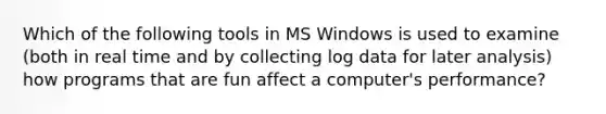 Which of the following tools in MS Windows is used to examine (both in real time and by collecting log data for later analysis) how programs that are fun affect a computer's performance?