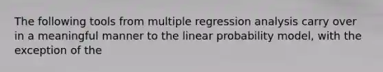 The following tools from multiple regression analysis carry over in a meaningful manner to the linear probability model, with the exception of the