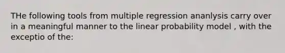 THe following tools from multiple regression ananlysis carry over in a meaningful manner to the linear probability model , with the exceptio of the: