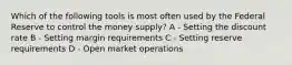 Which of the following tools is most often used by the Federal Reserve to control the money supply? A - Setting the discount rate B - Setting margin requirements C - Setting reserve requirements D - Open market operations