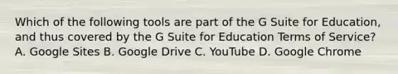 Which of the following tools are part of the G Suite for Education, and thus covered by the G Suite for Education Terms of Service? A. Google Sites B. Google Drive C. YouTube D. Google Chrome