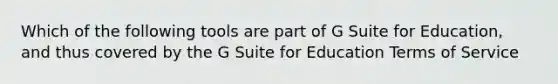 Which of the following tools are part of G Suite for Education, and thus covered by the G Suite for Education Terms of Service