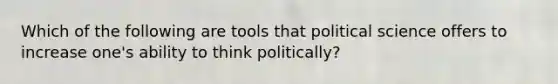 Which of the following are tools that political science offers to increase one's ability to think politically?