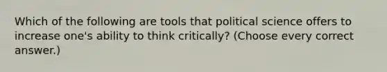 Which of the following are tools that political science offers to increase one's ability to think critically? (Choose every correct answer.)