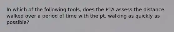 In which of the following tools, does the PTA assess the distance walked over a period of time with the pt. walking as quickly as possible?