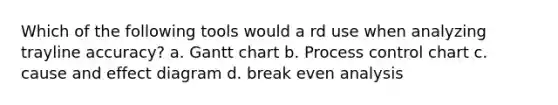 Which of the following tools would a rd use when analyzing trayline accuracy? a. Gantt chart b. Process control chart c. cause and effect diagram d. break even analysis