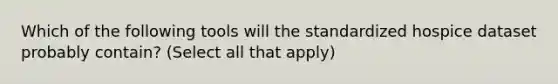 Which of the following tools will the standardized hospice dataset probably contain? (Select all that apply)