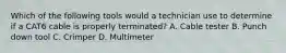 Which of the following tools would a technician use to determine if a CAT6 cable is properly terminated? A. Cable tester B. Punch down tool C. Crimper D. Multimeter