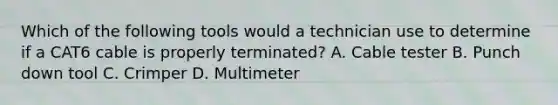 Which of the following tools would a technician use to determine if a CAT6 cable is properly terminated? A. Cable tester B. Punch down tool C. Crimper D. Multimeter