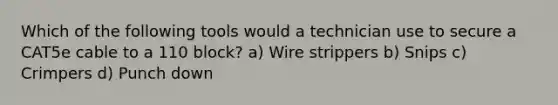 Which of the following tools would a technician use to secure a CAT5e cable to a 110 block? a) Wire strippers b) Snips c) Crimpers d) Punch down