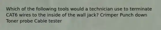 Which of the following tools would a technician use to terminate CAT6 wires to the inside of the wall jack? Crimper Punch down Toner probe Cable tester