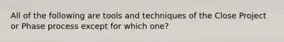 All of the following are tools and techniques of the Close Project or Phase process except for which one?