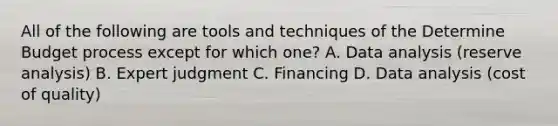 All of the following are tools and techniques of the Determine Budget process except for which one? A. Data analysis (reserve analysis) B. Expert judgment C. Financing D. Data analysis (cost of quality)